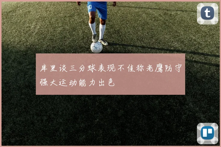 库里谈三分球表现不佳称老鹰防守强大运动能力出色