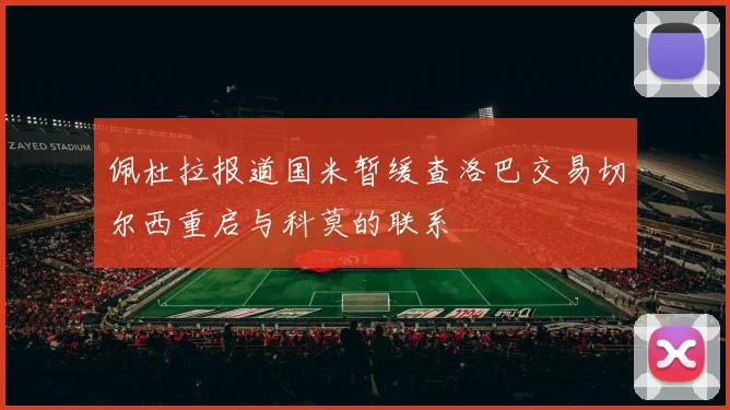 佩杜拉报道国米暂缓查洛巴交易切尔西重启与科莫的联系