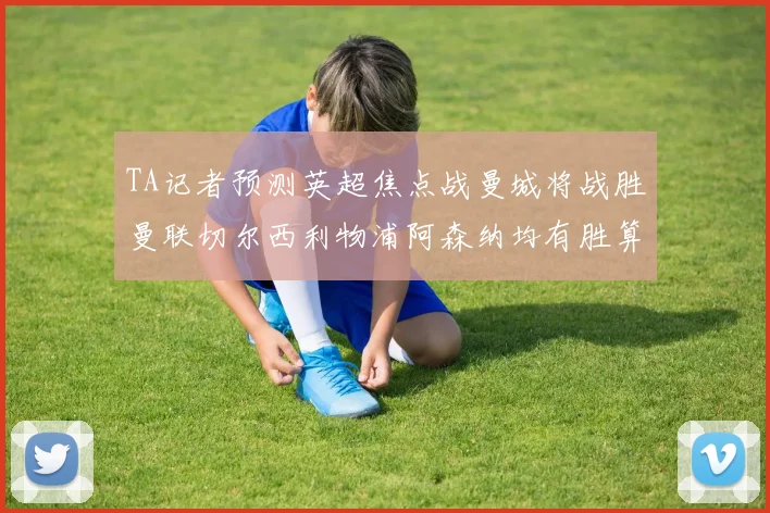 TA记者预测英超焦点战曼城将战胜曼联切尔西利物浦阿森纳均有胜算