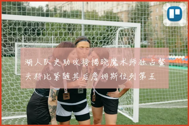 湖人队史助攻榜揭晓魔术师独占鳌头科比紧随其后詹姆斯位列第五