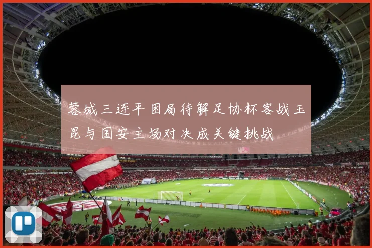 蓉城三连平困局待解足协杯客战玉昆与国安主场对决成关键挑战