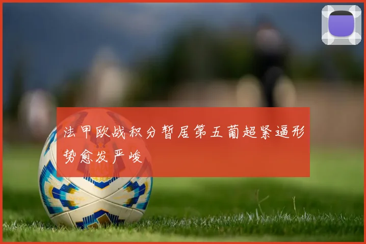 法甲欧战积分暂居第五葡超紧逼形势愈发严峻