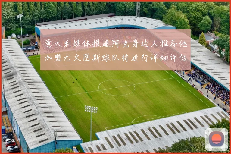 意大利媒体报道阿克身边人推荐他加盟尤文图斯球队将进行详细评估