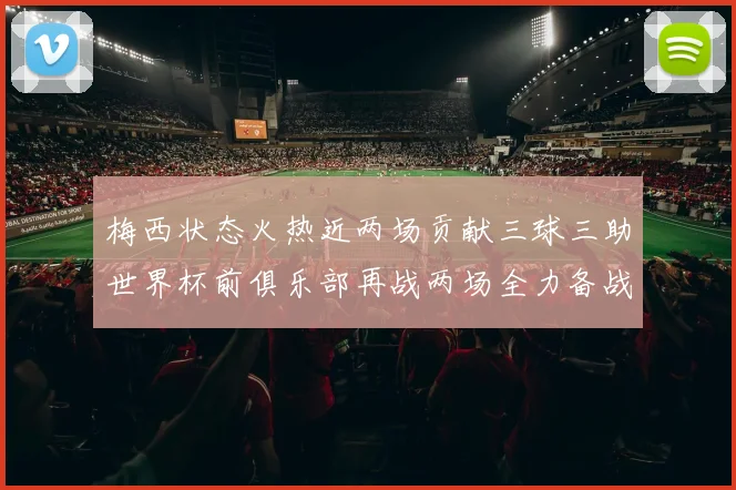 梅西状态火热近两场贡献三球三助世界杯前俱乐部再战两场全力备战大赛
