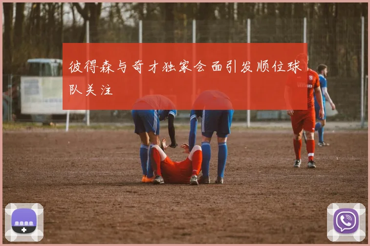 彼得森与奇才独家会面引发顺位球队关注