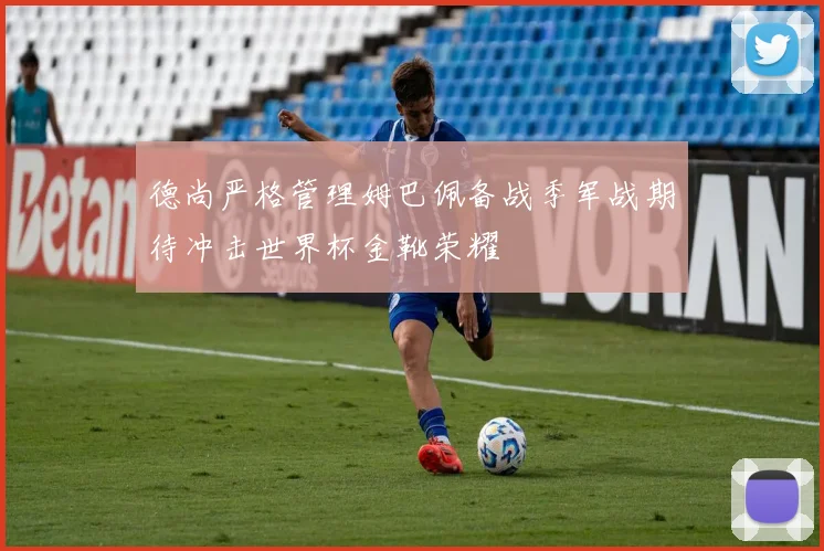 德尚严格管理姆巴佩备战季军战期待冲击世界杯金靴荣耀
