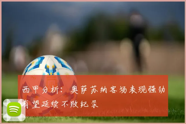西甲分析：奥萨苏纳客场表现强劲有望延续不败纪录