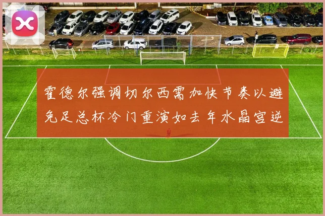 霍德尔强调切尔西需加快节奏以避免足总杯冷门重演如去年水晶宫逆袭曼城