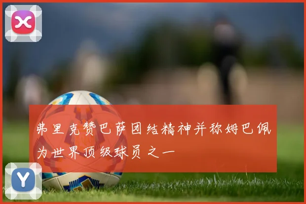 弗里克赞巴萨团结精神并称姆巴佩为世界顶级球员之一