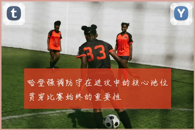 哈登强调防守在进攻中的核心地位贯穿比赛始终的重要性