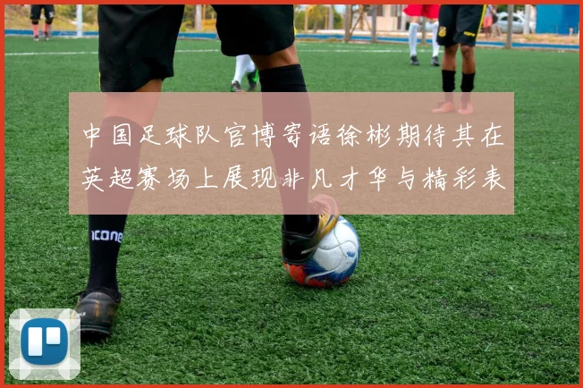 中国足球队官博寄语徐彬期待其在英超赛场上展现非凡才华与精彩表现