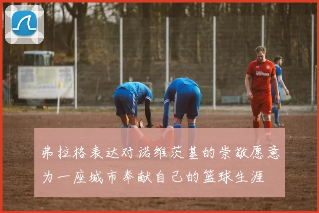 弗拉格表达对诺维茨基的崇敬愿意为一座城市奉献自己的篮球生涯