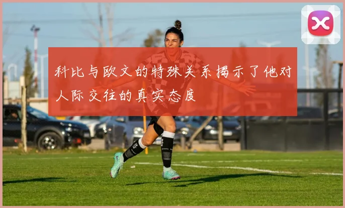 科比与欧文的特殊关系揭示了他对人际交往的真实态度