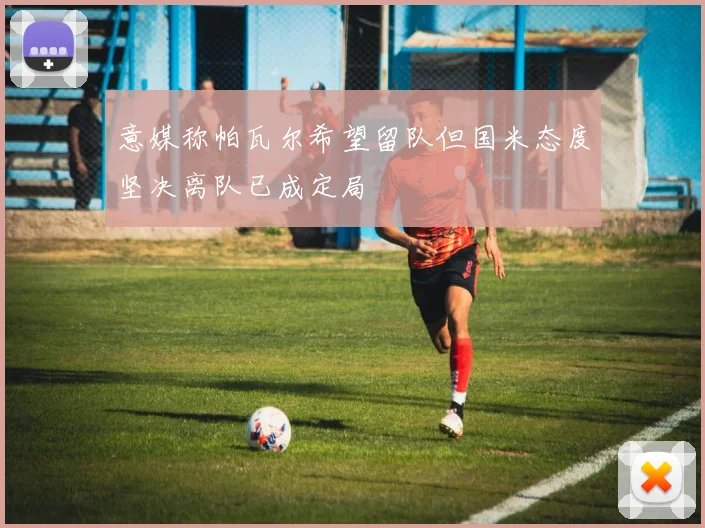 意媒称帕瓦尔希望留队但国米态度坚决离队已成定局