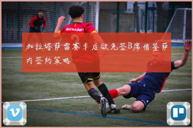加拉塔萨雷赛季后欲免签B席借鉴萨内签约策略