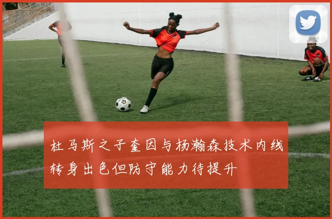 杜马斯之子奎因与杨瀚森技术内线转身出色但防守能力待提升