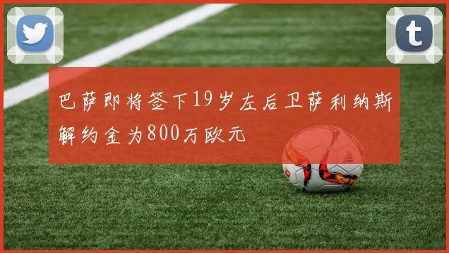 巴萨即将签下19岁左后卫萨利纳斯解约金为800万欧元