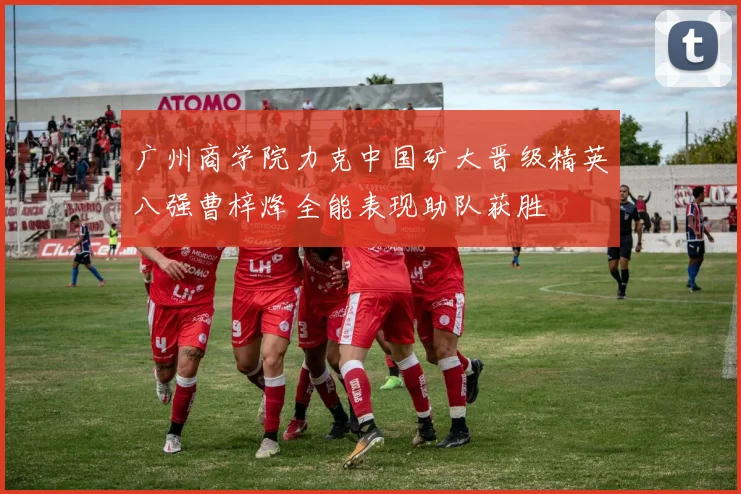 广州商学院力克中国矿大晋级精英八强曹梓烽全能表现助队获胜